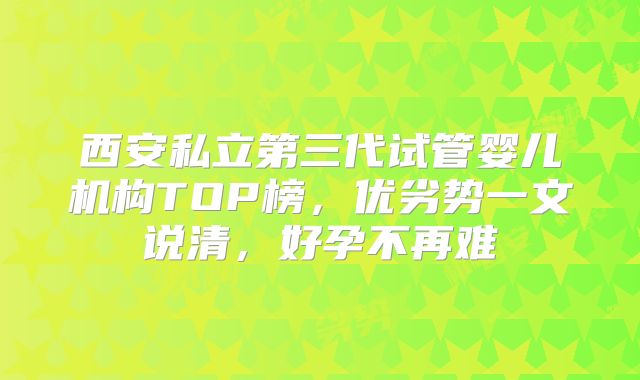 西安私立第三代试管婴儿机构TOP榜，优劣势一文说清，好孕不再难