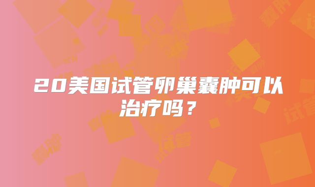 20美国试管卵巢囊肿可以治疗吗？