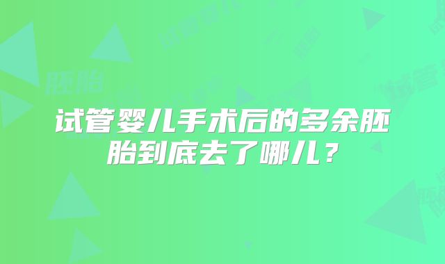 试管婴儿手术后的多余胚胎到底去了哪儿？