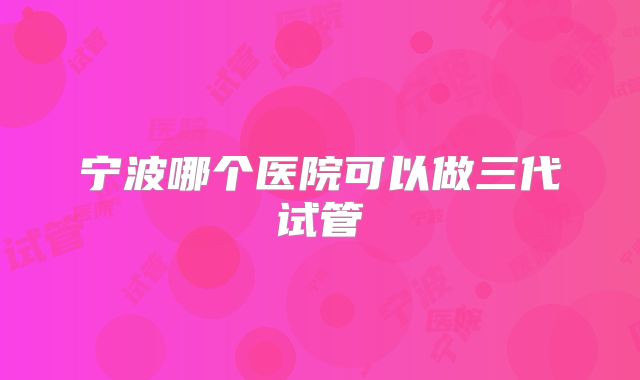 宁波哪个医院可以做三代试管