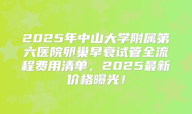 2025年中山大学附属第六医院卵巢早衰试管全流程费用清单，2025最新价格曝光！