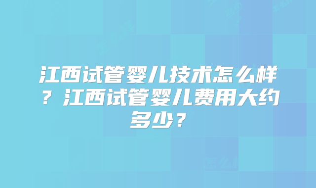 江西试管婴儿技术怎么样？江西试管婴儿费用大约多少？