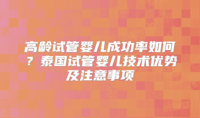 高龄试管婴儿成功率如何？泰国试管婴儿技术优势及注意事项