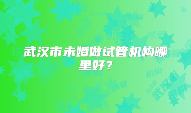 武汉市未婚做试管机构哪里好？