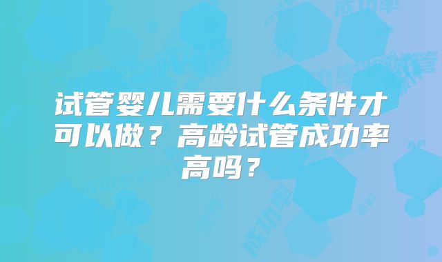 试管婴儿需要什么条件才可以做？高龄试管成功率高吗？