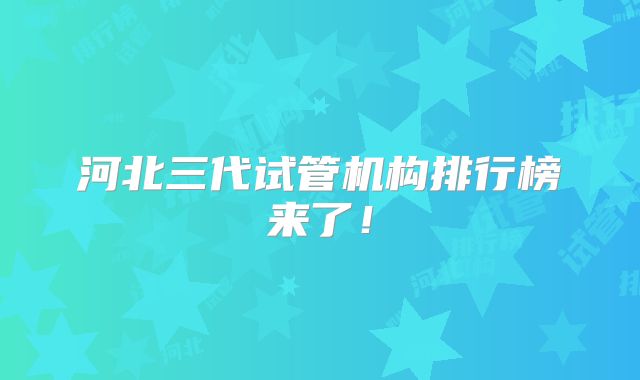 河北三代试管机构排行榜来了！
