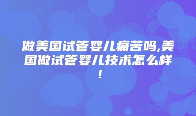 做美国试管婴儿痛苦吗,美国做试管婴儿技术怎么样！