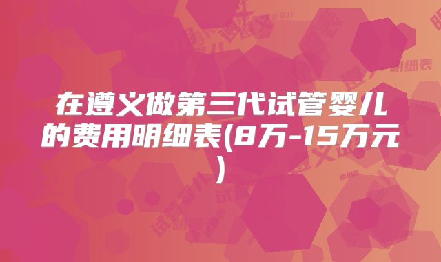 在遵义做第三代试管婴儿的费用明细表(8万-15万元)