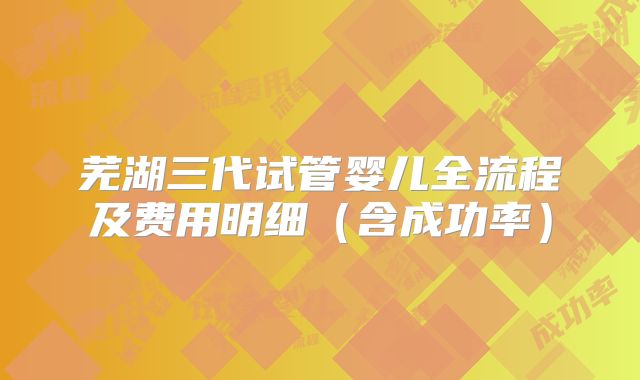 芜湖三代试管婴儿全流程及费用明细（含成功率）