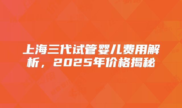 上海三代试管婴儿费用解析，2025年价格揭秘