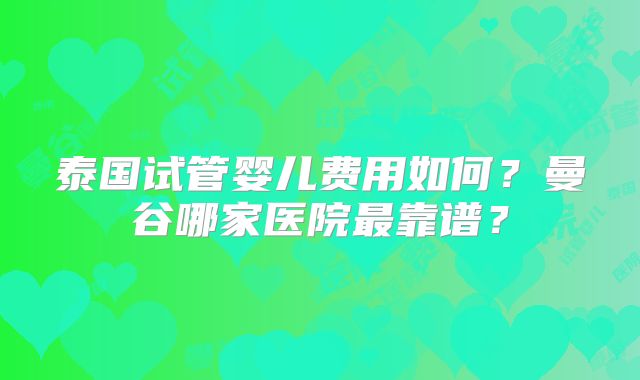泰国试管婴儿费用如何？曼谷哪家医院最靠谱？