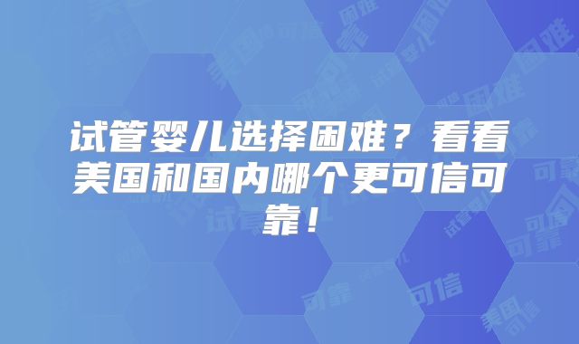 试管婴儿选择困难？看看美国和国内哪个更可信可靠！