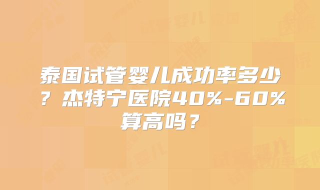 泰国试管婴儿成功率多少?杰特宁医院40%-60%算高吗?