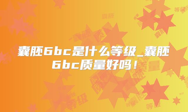 囊胚6bc是什么等级_囊胚6bc质量好吗!