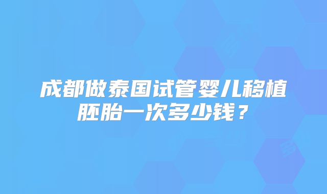 成都做泰国试管婴儿移植胚胎一次多少钱？