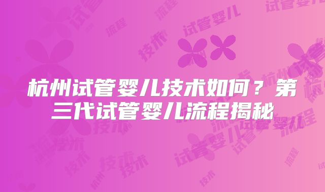 杭州试管婴儿技术如何？第三代试管婴儿流程揭秘