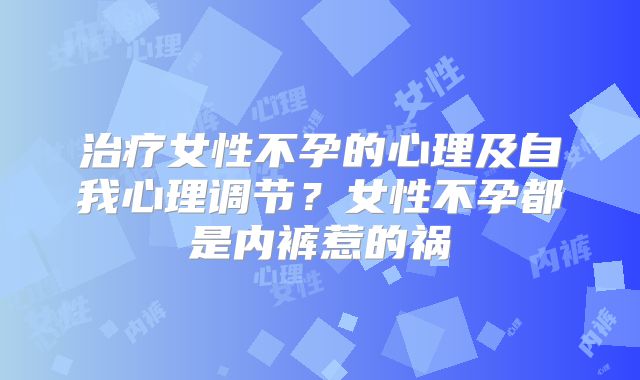 治疗女性不孕的心理及自我心理调节？女性不孕都是内裤惹的祸