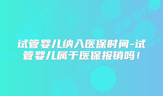 试管婴儿纳入医保时间-试管婴儿属于医保报销吗！