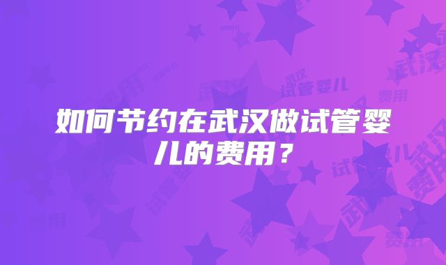 如何节约在武汉做试管婴儿的费用?