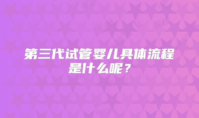 第三代试管婴儿具体流程是什么呢？