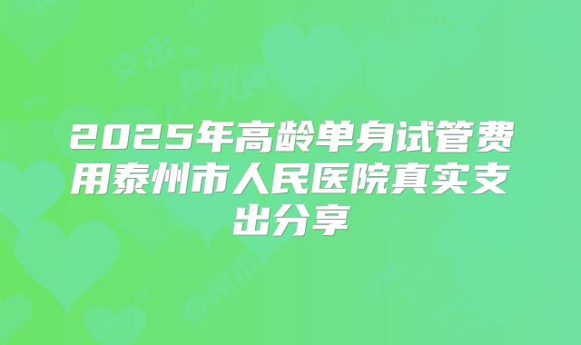 2025年高龄单身试管费用泰州市人民医院真实支出分享