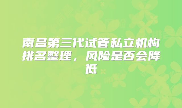 南昌第三代试管私立机构排名整理,风险是否会降低