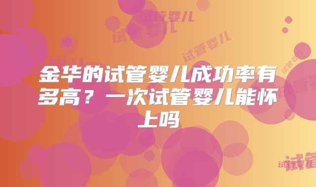 金华的试管婴儿成功率有多高？一次试管婴儿能怀上吗