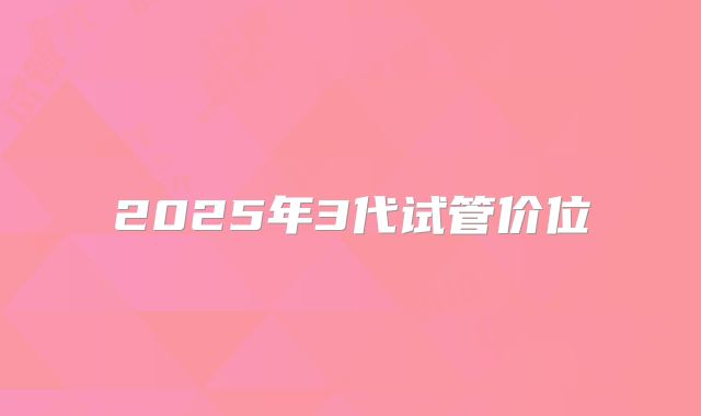 2025年3代试管价位