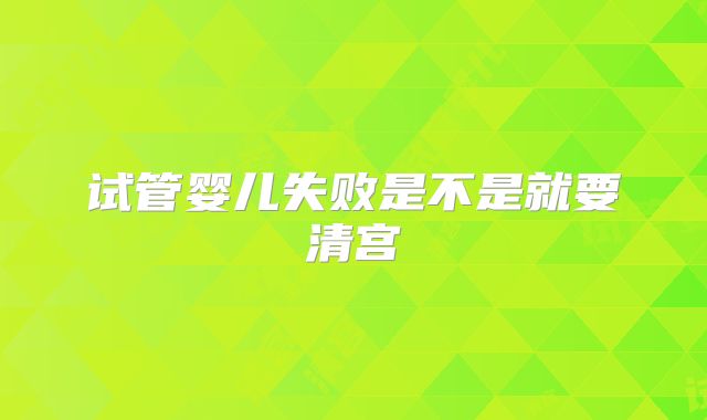 试管婴儿失败是不是就要清宫