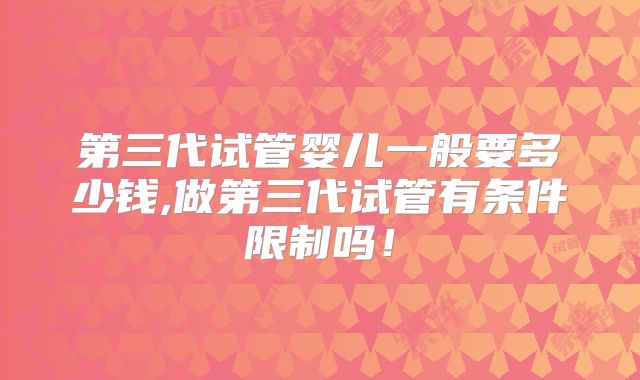 第三代试管婴儿一般要多少钱,做第三代试管有条件限制吗！