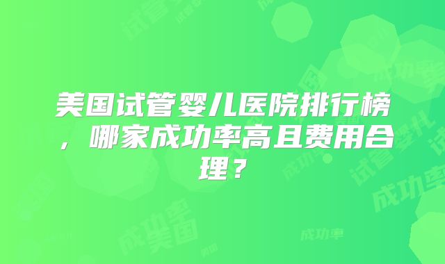 美国试管婴儿医院排行榜，哪家成功率高且费用合理？