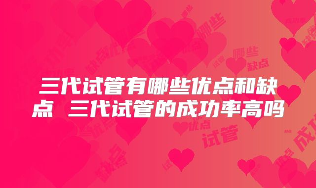 三代试管有哪些优点和缺点 三代试管的成功率高吗
