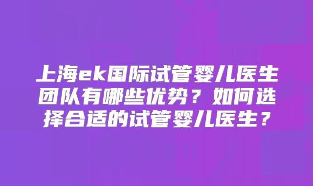 上海ek国际试管婴儿医生团队有哪些优势？如何选择合适的试管婴儿医生？