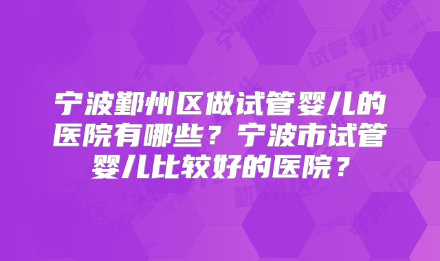 宁波鄞州区做试管婴儿的医院有哪些？宁波市试管婴儿比较好的医院？