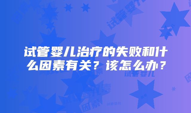 试管婴儿治疗的失败和什么因素有关？该怎么办？