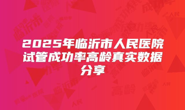 2025年临沂市人民医院试管成功率高龄真实数据分享
