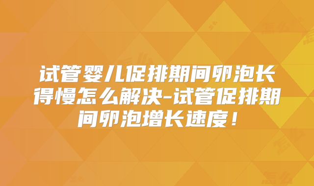 试管婴儿促排期间卵泡长得慢怎么解决-试管促排期间卵泡增长速度！
