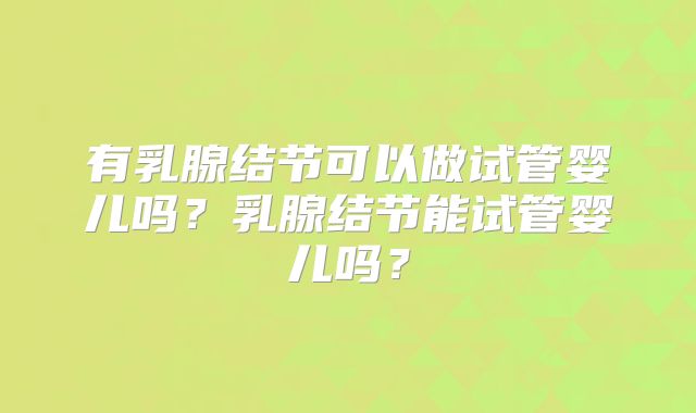 有乳腺结节可以做试管婴儿吗？乳腺结节能试管婴儿吗？