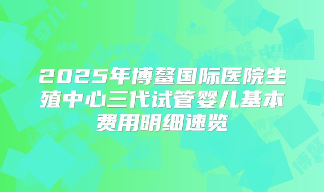 2025年博鳌国际医院生殖中心三代试管婴儿基本费用明细速览