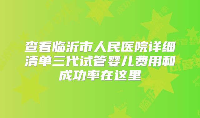 查看临沂市人民医院详细清单三代试管婴儿费用和成功率在这里