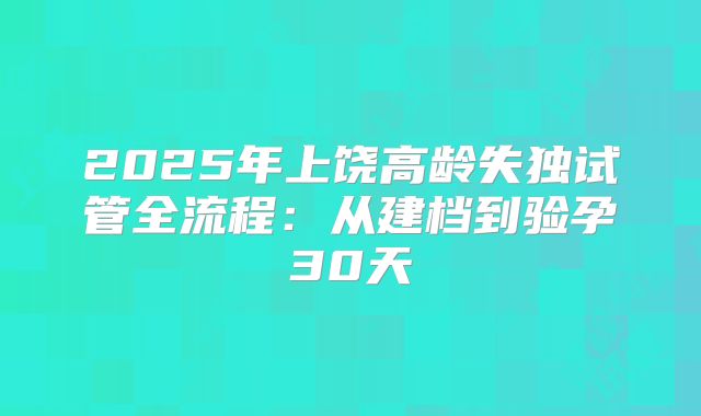 2025年上饶高龄失独试管全流程：从建档到验孕30天