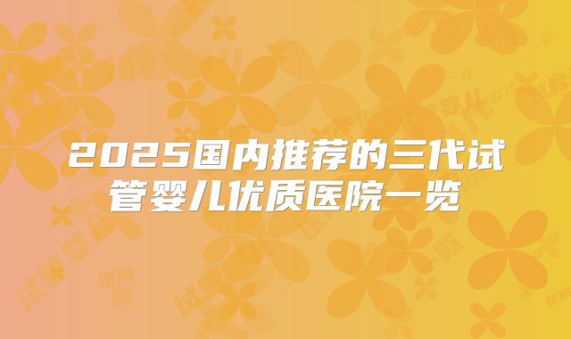 2025国内推荐的三代试管婴儿优质医院一览
