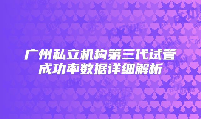 广州私立机构第三代试管成功率数据详细解析