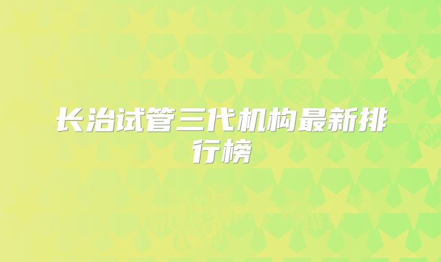 长治试管三代机构最新排行榜