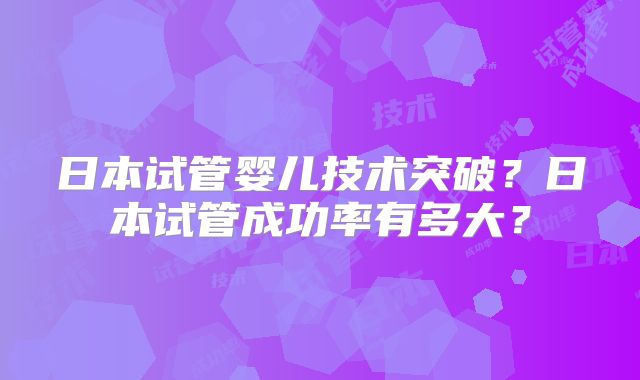 日本试管婴儿技术突破?日本试管成功率有多大?