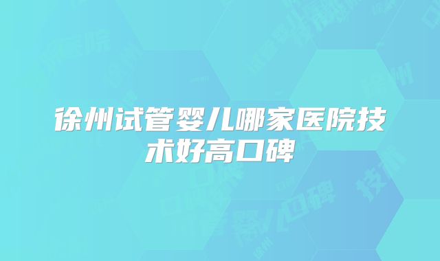 徐州试管婴儿哪家医院技术好高口碑