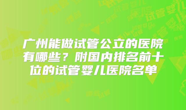 广州能做试管公立的医院有哪些？附国内排名前十位的试管婴儿医院名单