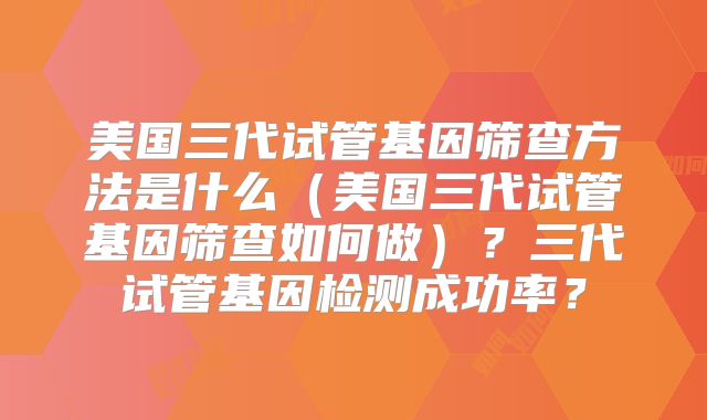 美国三代试管基因筛查方法是什么（美国三代试管基因筛查如何做）？三代试管基因检测成功率？