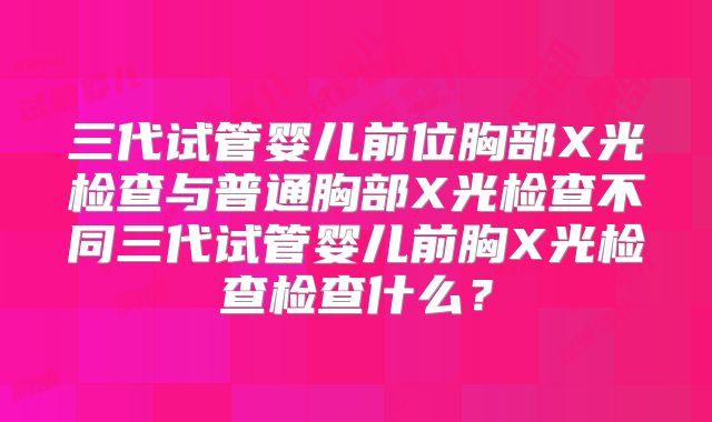 三代试管婴儿前位胸部X光检查与普通胸部X光检查不同三代试管婴儿前胸X光检查检查什么？