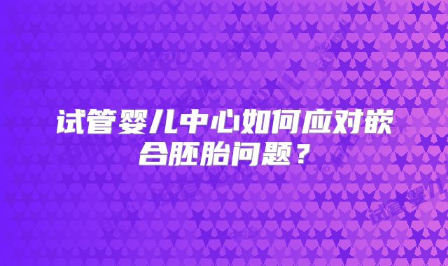 试管婴儿中心如何应对嵌合胚胎问题?